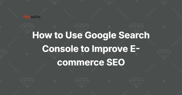 Google Search Console for E-commerce: 7 Ways to Boost Your Store's Rankings